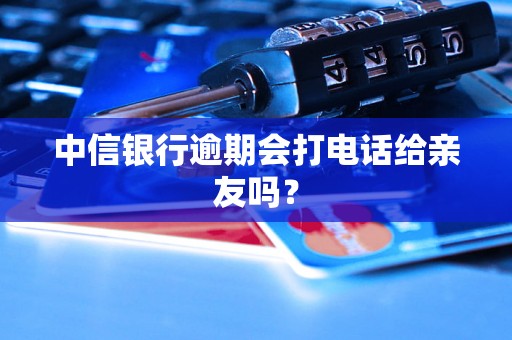 中信银行逾期会打电话给亲友吗？