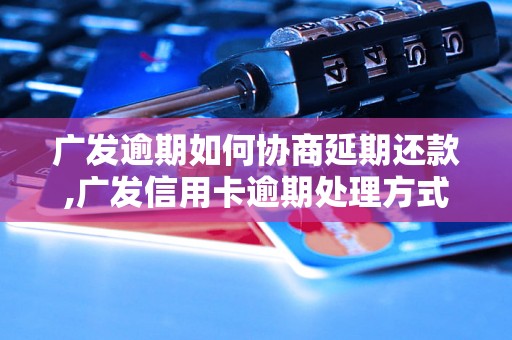 广发逾期如何协商延期还款,广发信用卡逾期处理方式分享