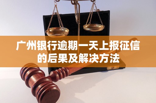 广州银行逾期一天上报征信的后果及解决方法