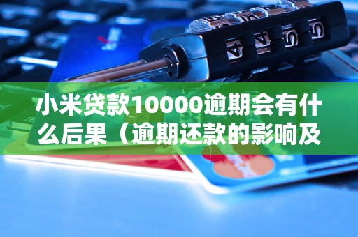 小米贷款10000逾期会有什么后果（逾期还款的影响及解决办法）