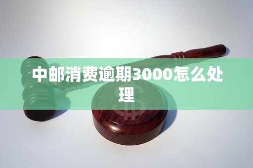 中邮消费逾期3000怎么处理