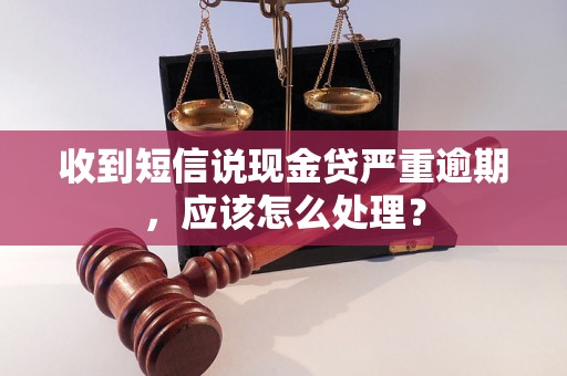 收到短信说现金贷严重逾期，应该怎么处理？