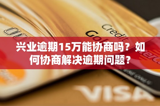 兴业逾期15万能协商吗？如何协商解决逾期问题？