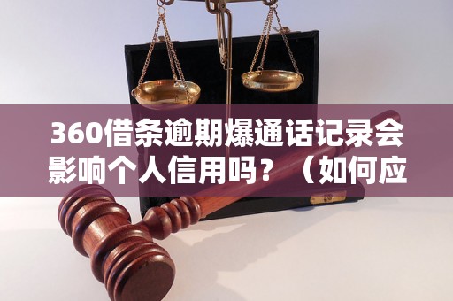 360借条逾期爆通话记录会影响个人信用吗？（如何应对360借条逾期问题）