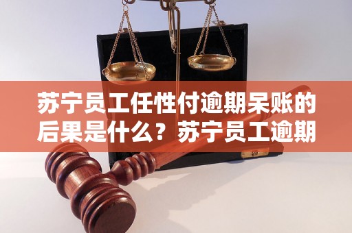 苏宁员工任性付逾期呆账的后果是什么？苏宁员工逾期付款会影响个人信用吗？