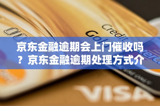 京东金融逾期会上门催收吗？京东金融逾期处理方式介绍