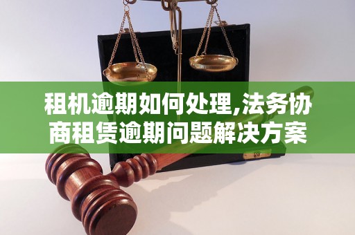 租机逾期如何处理,法务协商租赁逾期问题解决方案