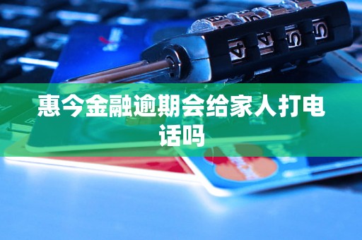 惠今金融逾期会给家人打电话吗