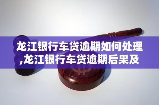 龙江银行车贷逾期如何处理,龙江银行车贷逾期后果及解决办法