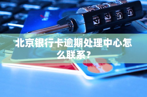 北京银行卡逾期处理中心怎么联系？