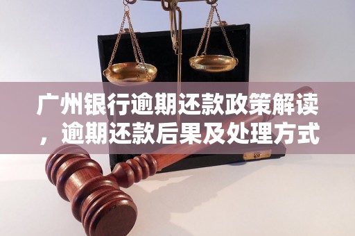 广州银行逾期还款政策解读，逾期还款后果及处理方式