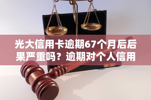 光大信用卡逾期67个月后后果严重吗？逾期对个人信用影响有多大？