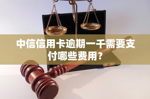 中信信用卡逾期一千需要支付哪些费用？