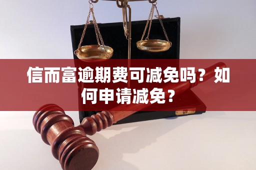 信而富逾期费可减免吗？如何申请减免？