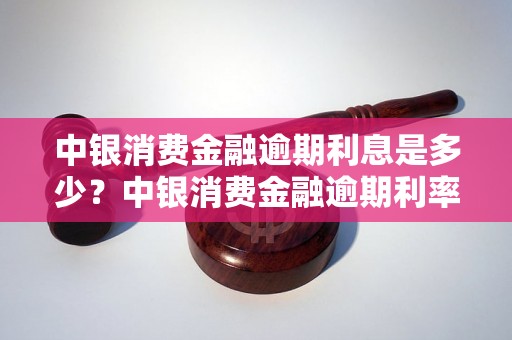 中银消费金融逾期利息是多少？中银消费金融逾期利率及惩罚机制详解