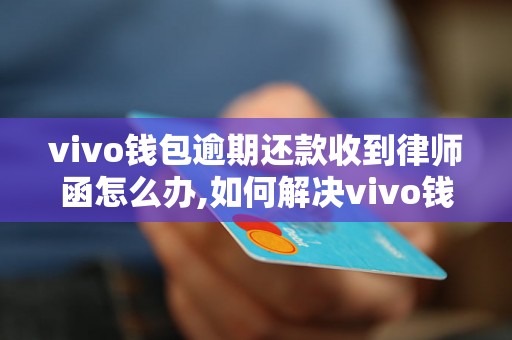 vivo钱包逾期还款收到律师函怎么办,如何解决vivo钱包逾期问题