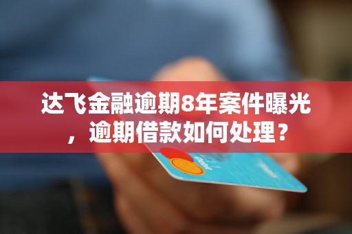 达飞金融逾期8年案件曝光，逾期借款如何处理？