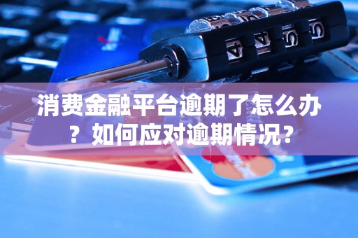 消费金融平台逾期了怎么办？如何应对逾期情况？