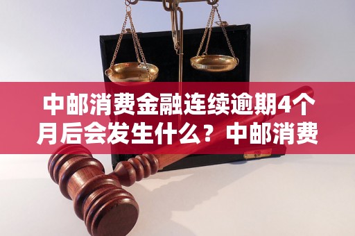 中邮消费金融连续逾期4个月后会发生什么？中邮消费金融逾期处理措施解析