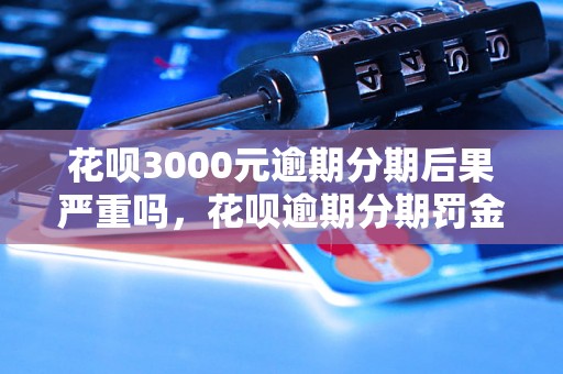 花呗3000元逾期分期后果严重吗，花呗逾期分期罚金收费标准