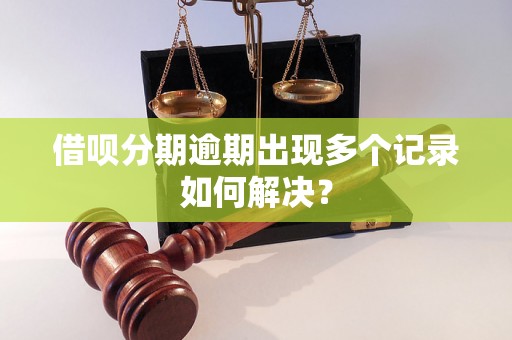 借呗分期逾期出现多个记录如何解决？