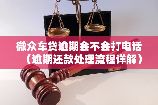 微众车贷逾期会不会打电话（逾期还款处理流程详解）