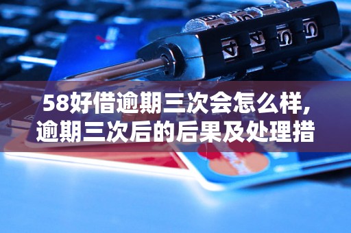 58好借逾期三次会怎么样,逾期三次后的后果及处理措施