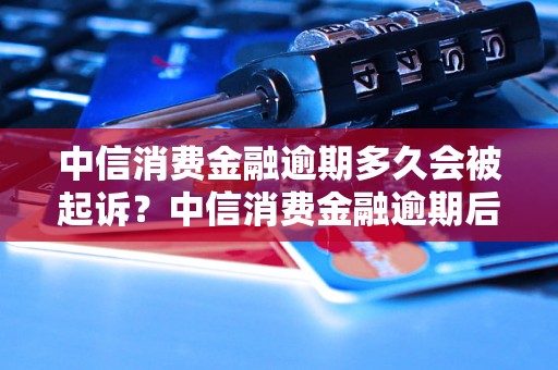 中信消费金融逾期多久会被起诉？中信消费金融逾期后处理方式指南