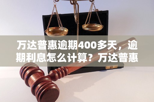 万达普惠逾期400多天，逾期利息怎么计算？万达普惠逾期处理方法有哪些？