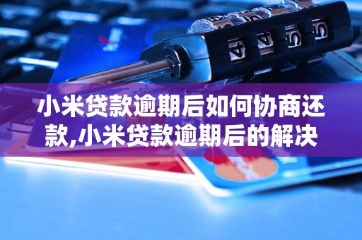 小米贷款逾期后如何协商还款,小米贷款逾期后的解决方案