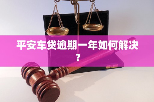 平安车贷逾期一年如何解决？