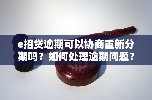 e招贷逾期可以协商重新分期吗？如何处理逾期问题？