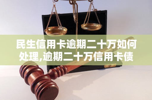 民生信用卡逾期二十万如何处理,逾期二十万信用卡债务的解决办法