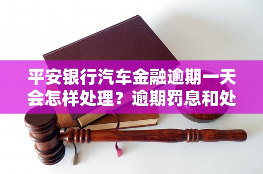 平安银行汽车金融逾期一天会怎样处理？逾期罚息和处罚措施解读