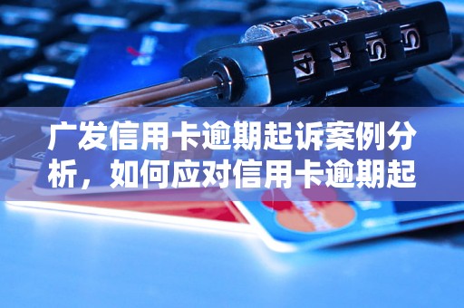 广发信用卡逾期起诉案例分析，如何应对信用卡逾期起诉