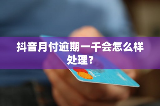 抖音月付逾期一千会怎么样处理？