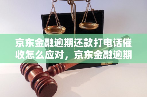 京东金融逾期还款打电话催收怎么应对，京东金融逾期还款处理方法