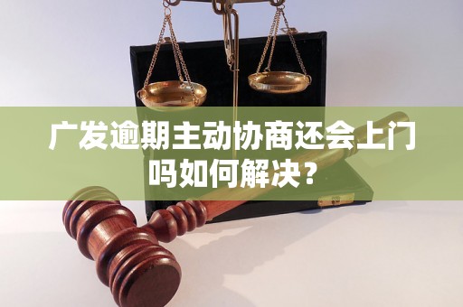 广发逾期主动协商还会上门吗如何解决？