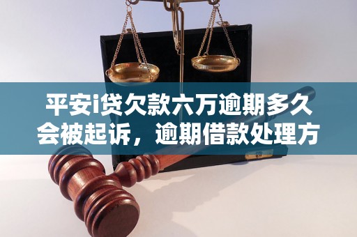 平安i贷欠款六万逾期多久会被起诉，逾期借款处理方法推荐