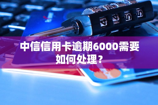 中信信用卡逾期6000需要如何处理？