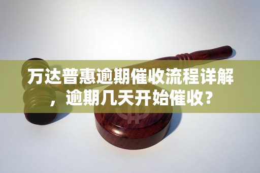 万达普惠逾期催收流程详解，逾期几天开始催收？