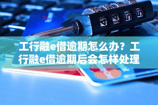 工行融e借逾期怎么办？工行融e借逾期后会怎样处理？