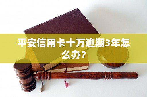 平安信用卡十万逾期3年怎么办？