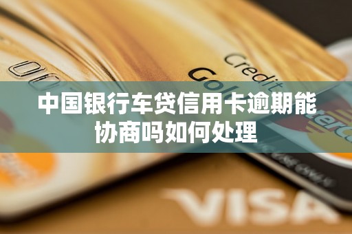 中国银行车贷信用卡逾期能协商吗如何处理