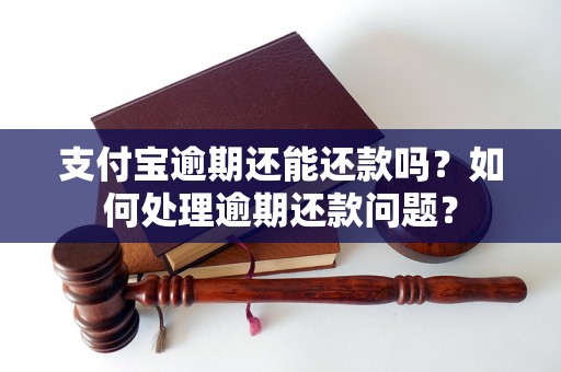 支付宝逾期还能还款吗？如何处理逾期还款问题？