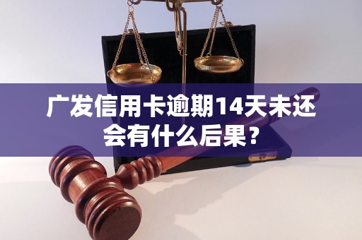 广发信用卡逾期14天未还会有什么后果？