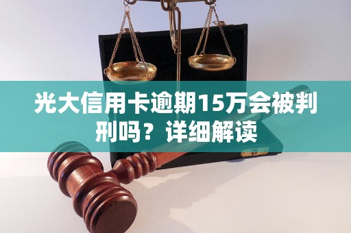 光大信用卡逾期15万会被判刑吗？详细解读