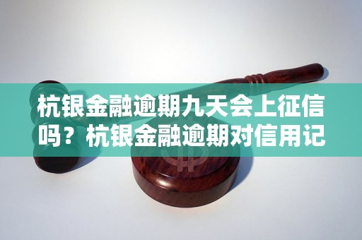 杭银金融逾期九天会上征信吗？杭银金融逾期对信用记录有何影响？