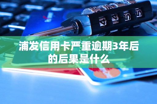 浦发信用卡严重逾期3年后的后果是什么