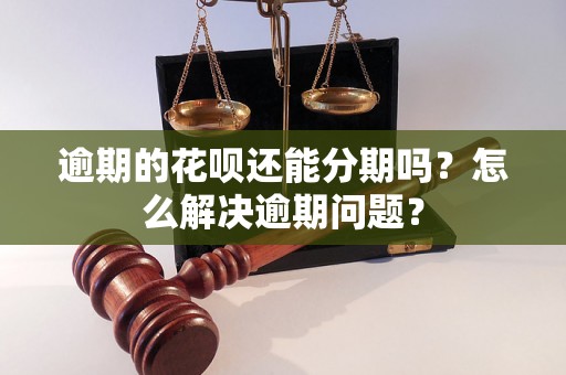 逾期的花呗还能分期吗？怎么解决逾期问题？